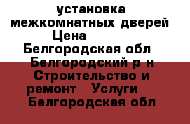 установка межкомнатных дверей › Цена ­ 1 200 - Белгородская обл., Белгородский р-н Строительство и ремонт » Услуги   . Белгородская обл.